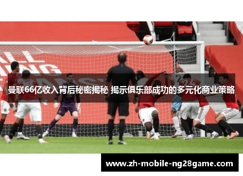 曼联66亿收入背后秘密揭秘 揭示俱乐部成功的多元化商业策略