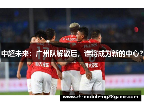 中超未来：广州队解散后，谁将成为新的中心？