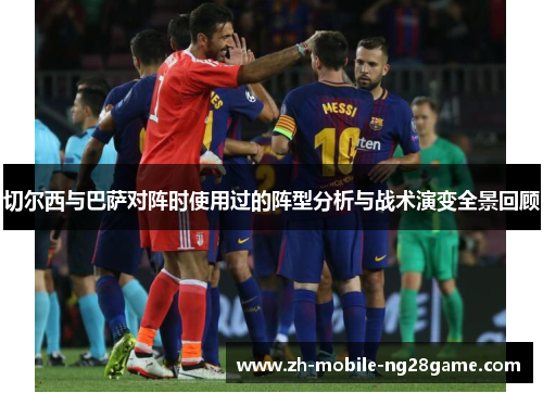 切尔西与巴萨对阵时使用过的阵型分析与战术演变全景回顾 切尔西与巴萨对阵时使用过的阵型分析与战术演变全景回顾