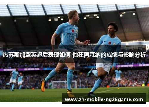热苏斯加盟英超后表现如何 他在阿森纳的成绩与影响分析
