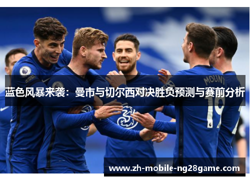 蓝色风暴来袭:曼市与切尔西对决胜负预测与赛前分析 蓝色风暴来袭:曼市与切尔西对决胜负预测与赛前分析