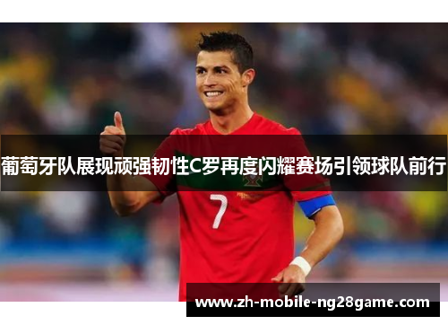 葡萄牙队展现顽强韧性C罗再度闪耀赛场引领球队前行 葡萄牙队展现顽强韧性C罗再度闪耀赛场引领球队前行