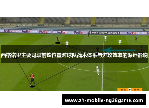 西格诺里主要司职前锋位置对球队战术体系与进攻效率的深远影响 西格诺里主要司职前锋位置对球队战术体系与进攻效率的深远影响