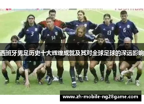西班牙男足历史十大辉煌成就及其对全球足球的深远影响 西班牙男足历史十大辉煌成就及其对全球足球的深远影响