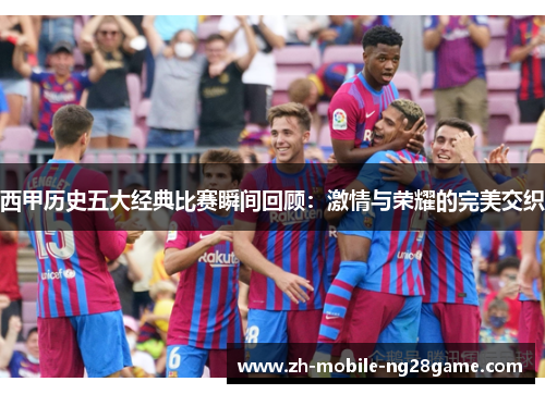 西甲历史五大经典比赛瞬间回顾:激情与荣耀的完美交织 西甲历史五大经典比赛瞬间回顾:激情与荣耀的完美交织