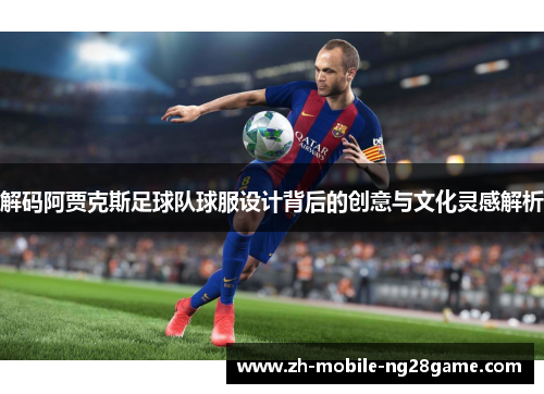 解码阿贾克斯足球队球服设计背后的创意与文化灵感解析 解码阿贾克斯足球队球服设计背后的创意与文化灵感解析