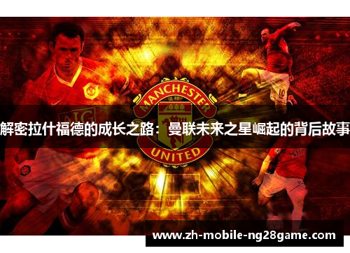 解密拉什福德的成长之路:曼联未来之星崛起的背后故事 解密拉什福德的成长之路:曼联未来之星崛起的背后故事