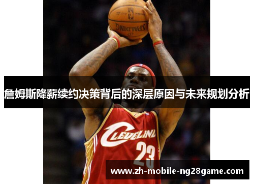 詹姆斯降薪续约决策背后的深层原因与未来规划分析 詹姆斯降薪续约决策背后的深层原因与未来规划分析