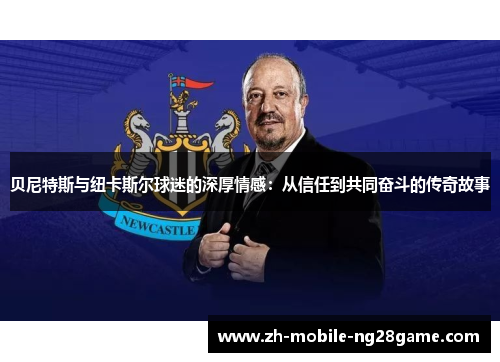 贝尼特斯与纽卡斯尔球迷的深厚情感:从信任到共同奋斗的传奇故事 贝尼特斯与纽卡斯尔球迷的深厚情感:从信任到共同奋斗的传奇故事