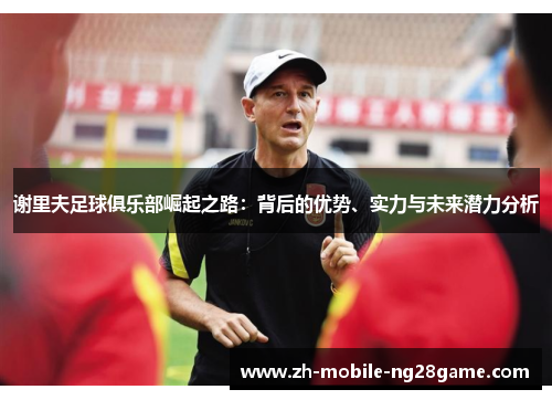 谢里夫足球俱乐部崛起之路:背后的优势、实力与未来潜力分析 谢里夫足球俱乐部崛起之路:背后的优势、实力与未来潜力分析