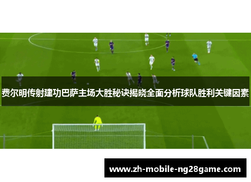 费尔明传射建功巴萨主场大胜秘诀揭晓全面分析球队胜利关键因素 费尔明传射建功巴萨主场大胜秘诀揭晓全面分析球队胜利关键因素