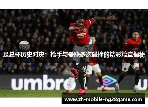 足总杯历史对决:枪手与曼联多次碰撞的精彩篇章揭秘 足总杯历史对决:枪手与曼联多次碰撞的精彩篇章揭秘