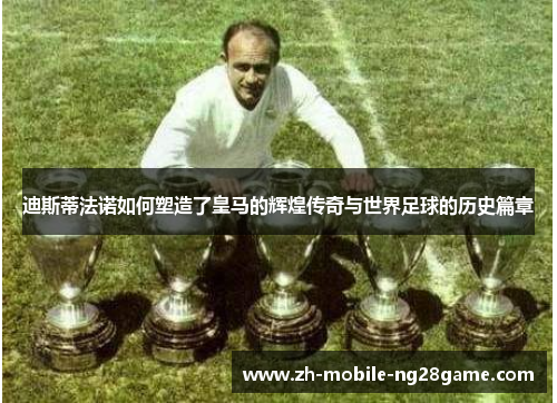 迪斯蒂法诺如何塑造了皇马的辉煌传奇与世界足球的历史篇章