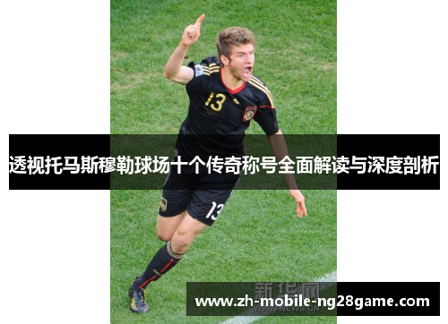 透视托马斯穆勒球场十个传奇称号全面解读与深度剖析