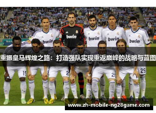 重振皇马辉煌之路:打造强队实现重返巅峰的战略与蓝图 重振皇马辉煌之路:打造强队实现重返巅峰的战略与蓝图