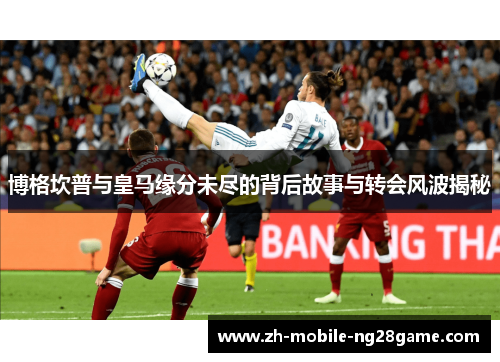 博格坎普与皇马缘分未尽的背后故事与转会风波揭秘 博格坎普与皇马缘分未尽的背后故事与转会风波揭秘