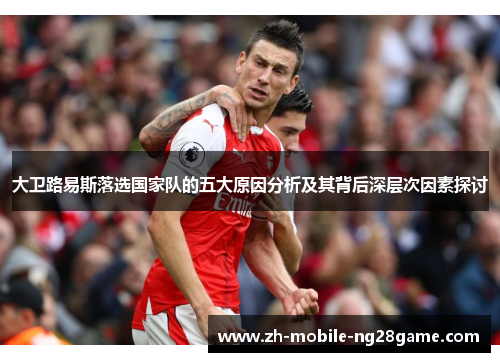 大卫路易斯落选国家队的五大原因分析及其背后深层次因素探讨