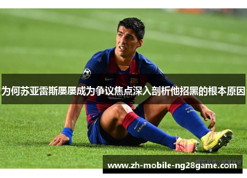为何苏亚雷斯屡屡成为争议焦点深入剖析他招黑的根本原因