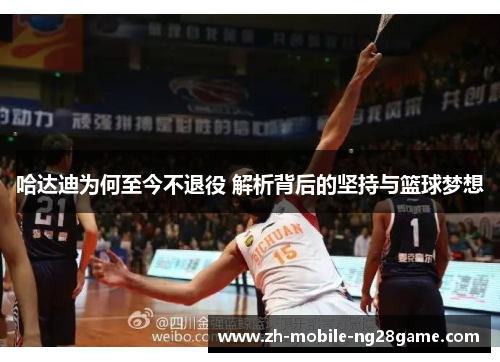 哈达迪为何至今不退役 解析背后的坚持与篮球梦想