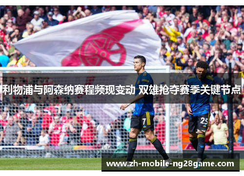 利物浦与阿森纳赛程频现变动 双雄抢夺赛季关键节点