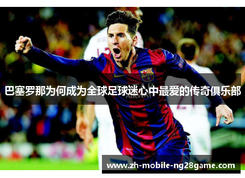 巴塞罗那为何成为全球足球迷心中最爱的传奇俱乐部 巴塞罗那为何成为全球足球迷心中最爱的传奇俱乐部
