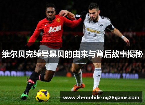 维尔贝克绰号黑贝的由来与背后故事揭秘 维尔贝克绰号黑贝的由来与背后故事揭秘