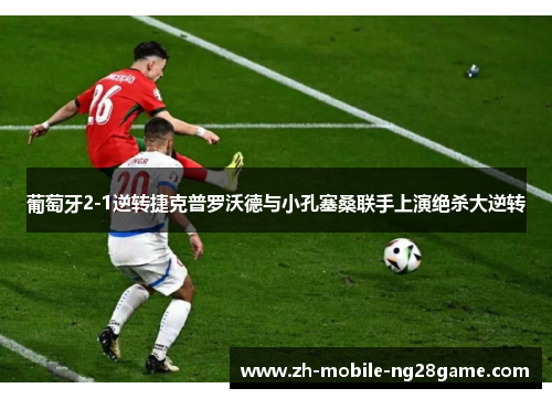 葡萄牙2-1逆转捷克普罗沃德与小孔塞桑联手上演绝杀大逆转