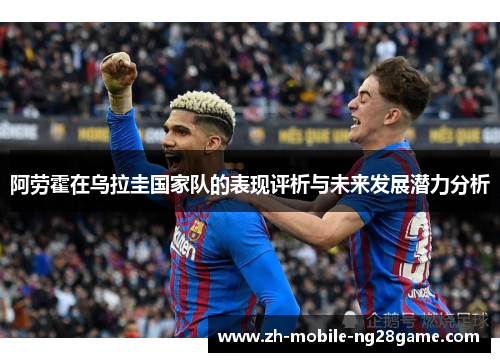 阿劳霍在乌拉圭国家队的表现评析与未来发展潜力分析