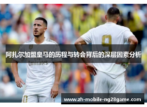 阿扎尔加盟皇马的历程与转会背后的深层因素分析
