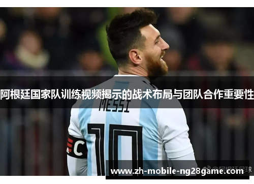 阿根廷国家队训练视频揭示的战术布局与团队合作重要性 阿根廷国家队训练视频揭示的战术布局与团队合作重要性