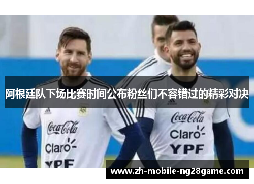 阿根廷队下场比赛时间公布粉丝们不容错过的精彩对决