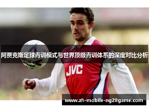 阿贾克斯足球青训模式与世界顶级青训体系的深度对比分析