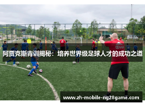 阿贾克斯青训揭秘:培养世界级足球人才的成功之道 阿贾克斯青训揭秘:培养世界级足球人才的成功之道