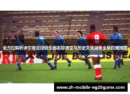 全方位解析波尔蒂足球俱乐部名称演变与历史文化背景全景权威指南 全方位解析波尔蒂足球俱乐部名称演变与历史文化背景全景权威指南