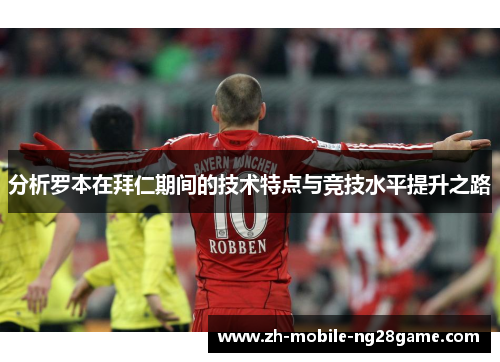 分析罗本在拜仁期间的技术特点与竞技水平提升之路