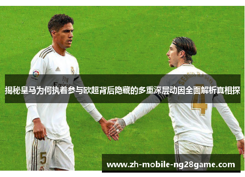 揭秘皇马为何执着参与欧超背后隐藏的多重深层动因全面解析真相探 揭秘皇马为何执着参与欧超背后隐藏的多重深层动因全面解析真相探