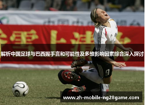 解析中国足球与巴西握手言和可能性及多维影响因素综合深入探讨