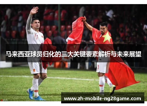 马来西亚球员归化的三大关键要素解析与未来展望