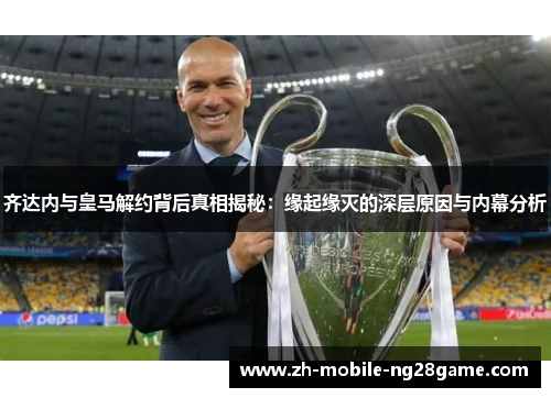 齐达内与皇马解约背后真相揭秘：缘起缘灭的深层原因与内幕分析