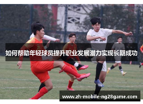 如何帮助年轻球员提升职业发展潜力实现长期成功