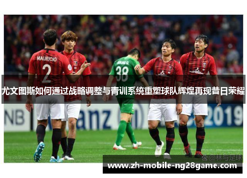 尤文图斯如何通过战略调整与青训系统重塑球队辉煌再现昔日荣耀