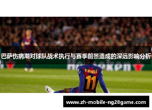 巴萨伤病潮对球队战术执行与赛季前景造成的深远影响分析