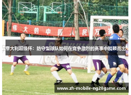 意大利超级杯:防守型球队如何在竞争激烈的赛事中脱颖而出 意大利超级杯:防守型球队如何在竞争激烈的赛事中脱颖而出