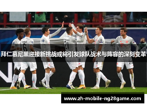 拜仁慕尼黑迎接新挑战或将引发球队战术与阵容的深刻变革 拜仁慕尼黑迎接新挑战或将引发球队战术与阵容的深刻变革