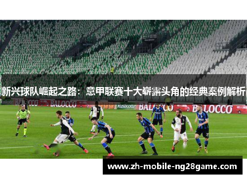 新兴球队崛起之路:意甲联赛十大崭露头角的经典案例解析 新兴球队崛起之路:意甲联赛十大崭露头角的经典案例解析