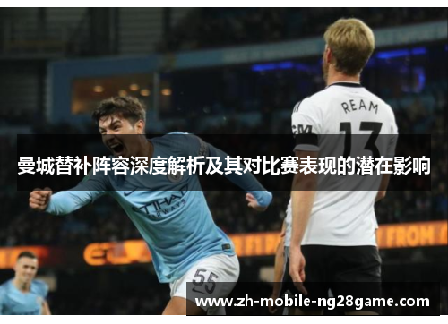 曼城替补阵容深度解析及其对比赛表现的潜在影响 曼城替补阵容深度解析及其对比赛表现的潜在影响