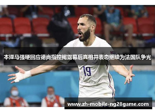 本泽马强硬回应德尚指控揭露幕后真相并表态继续为法国队争光 本泽马强硬回应德尚指控揭露幕后真相并表态继续为法国队争光
