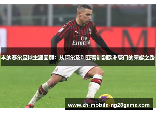 本纳赛尔足球生涯回顾:从阿尔及利亚青训到欧洲豪门的荣耀之路 本纳赛尔足球生涯回顾:从阿尔及利亚青训到欧洲豪门的荣耀之路