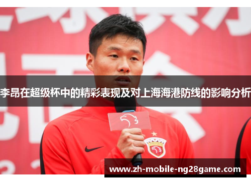 李昂在超级杯中的精彩表现及对上海海港防线的影响分析 李昂在超级杯中的精彩表现及对上海海港防线的影响分析
