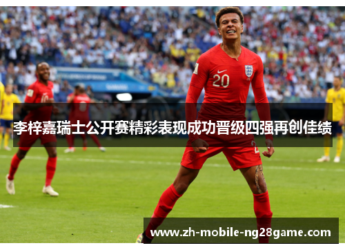李梓嘉瑞士公开赛精彩表现成功晋级四强再创佳绩 李梓嘉瑞士公开赛精彩表现成功晋级四强再创佳绩